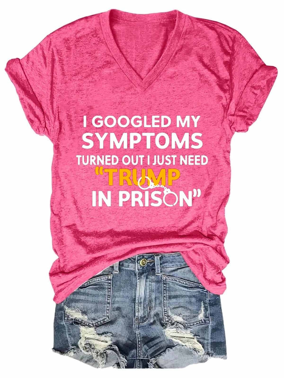 Women Funny I Googled My Symptoms Turns Out I Just Need Trump In Prison V-Neck T-Shirt - Outlets Forever